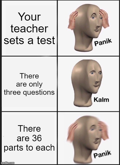 Panik Kalm Panik | Your teacher sets a test; There are only three questions; There are 36 parts to each | image tagged in memes,panik kalm panik | made w/ Imgflip meme maker