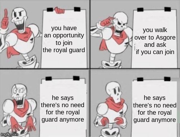 Papyrus plan | you walk over to Asgore and ask if you can join; you have an opportunity to join the royal guard; he says there's no need for the royal guard anymore; he says there's no need for the royal guard anymore | image tagged in papyrus plan,undertale | made w/ Imgflip meme maker