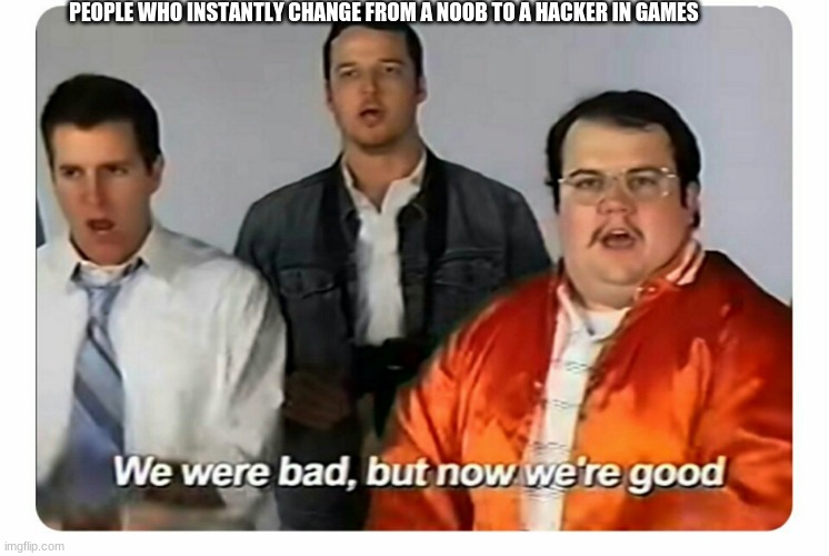 We were bad, but now we are good | PEOPLE WHO INSTANTLY CHANGE FROM A NOOB TO A HACKER IN GAMES | image tagged in we were bad but now we are good | made w/ Imgflip meme maker