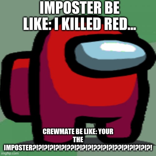 among us wrong person. | IMPOSTER BE LIKE: I KILLED RED... CREWMATE BE LIKE: YOUR THE IMPOSTER?!?!?!?!?!?!??!?!?!?!??!?!?!??!?!?!?!?!?! | image tagged in among us | made w/ Imgflip meme maker