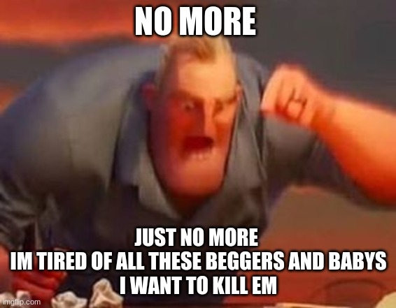 Mr incredible mad | NO MORE; JUST NO MORE 
IM TIRED OF ALL THESE BEGGERS AND BABYS
I WANT TO KILL EM | image tagged in mr incredible mad | made w/ Imgflip meme maker
