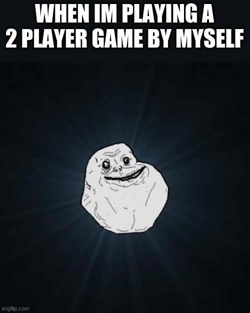Forever Alone | WHEN IM PLAYING A 2 PLAYER GAME BY MYSELF | image tagged in memes,forever alone | made w/ Imgflip meme maker