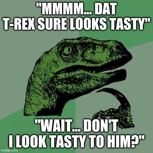 yeah, u better RUN | "MMMM... DAT T-REX SURE LOOKS TASTY"; "WAIT... DON'T I LOOK TASTY TO HIM?" | image tagged in memes,philosoraptor,trex,run for your life | made w/ Imgflip meme maker