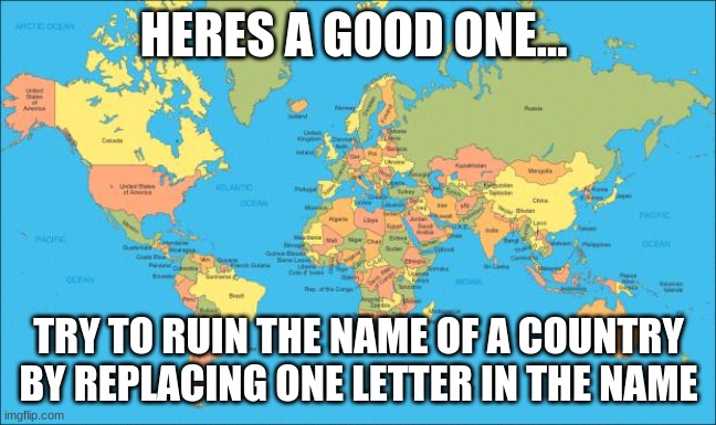 Hehe... | HERES A GOOD ONE... TRY TO RUIN THE NAME OF A COUNTRY BY REPLACING ONE LETTER IN THE NAME | image tagged in world map,hehehe,nooo haha go brrr,name | made w/ Imgflip meme maker