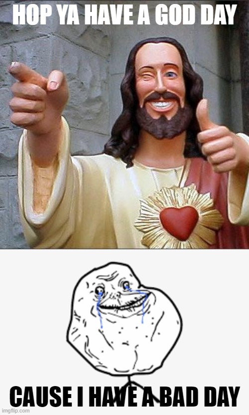 poor me | HOP YA HAVE A GOD DAY; CAUSE I HAVE A BAD DAY | image tagged in memes,buddy christ | made w/ Imgflip meme maker