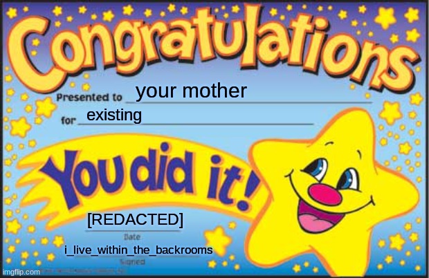 - | your mother; existing; [REDACTED]; i_live_within_the_backrooms | image tagged in memes,happy star congratulations | made w/ Imgflip meme maker