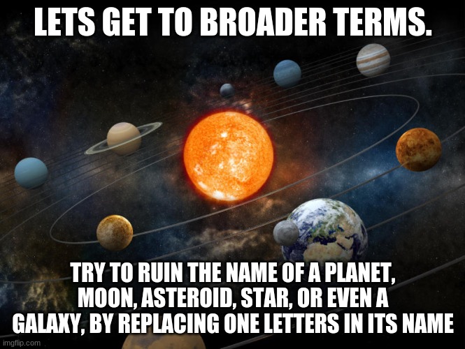 Think BIG | LETS GET TO BROADER TERMS. TRY TO RUIN THE NAME OF A PLANET, MOON, ASTEROID, STAR, OR EVEN A GALAXY, BY REPLACING ONE LETTERS IN ITS NAME | image tagged in solar system,you think this is funny,spaceballs,funny names | made w/ Imgflip meme maker
