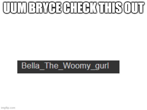 @Bryce_the_woomy_boi wtf is this | UUM BRYCE CHECK THIS OUT | image tagged in blank white template | made w/ Imgflip meme maker