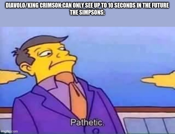 Pathetic | DIAVOLO/KING CRIMSON:CAN ONLY SEE UP TO 10 SECONDS IN THE FUTURE
THE SIMPSONS: | image tagged in skinner pathetic | made w/ Imgflip meme maker