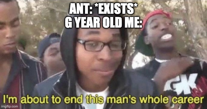 6 year old me be like | ANT: *EXISTS*
G YEAR OLD ME: | image tagged in i m about to end this man s whole career | made w/ Imgflip meme maker