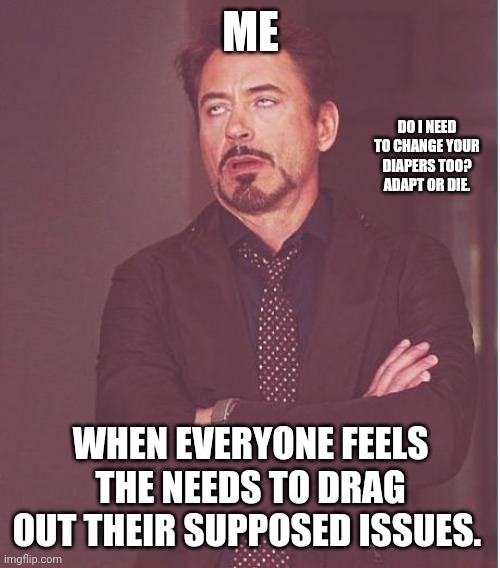 Face You Make Robert Downey Jr Meme | ME WHEN EVERYONE FEELS THE NEEDS TO DRAG OUT THEIR SUPPOSED ISSUES. DO I NEED TO CHANGE YOUR DIAPERS TOO? ADAPT OR DIE. | image tagged in memes,face you make robert downey jr | made w/ Imgflip meme maker