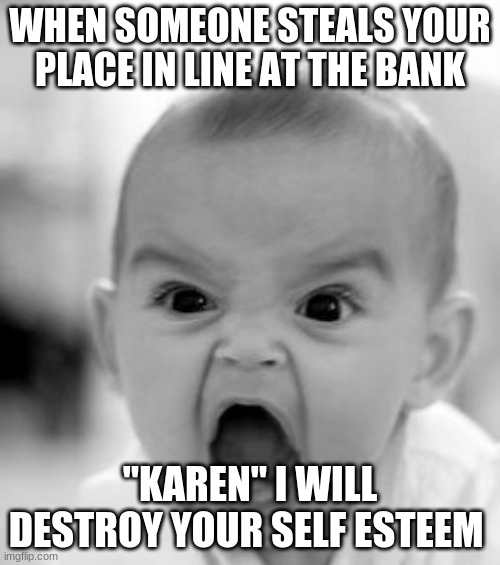 angry | WHEN SOMEONE STEALS YOUR PLACE IN LINE AT THE BANK; "KAREN" I WILL DESTROY YOUR SELF ESTEEM | image tagged in memes,angry baby | made w/ Imgflip meme maker