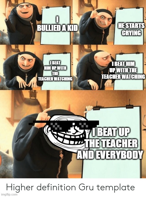 The plan of ze bully | HE STARTS CRYING; I BULLIED A KID; I BEAT HIM UP WITH THE TEACHER WATCHING; I BEAT HIM UP WITH THE TEACHER WATCHING; I BEAT UP THE TEACHER AND EVERYBODY | image tagged in memes | made w/ Imgflip meme maker