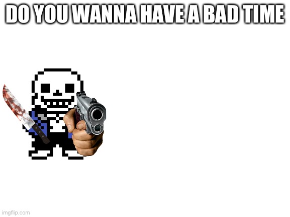 Blank White Template | DO YOU WANNA HAVE A BAD TIME | image tagged in blank white template | made w/ Imgflip meme maker