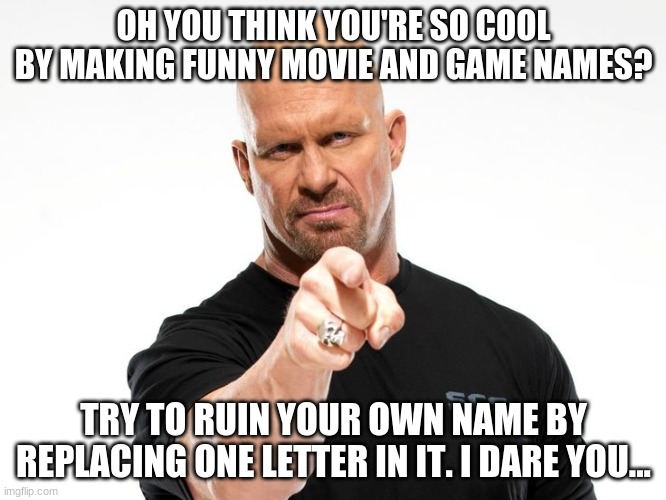 I dare you | OH YOU THINK YOU'RE SO COOL BY MAKING FUNNY MOVIE AND GAME NAMES? TRY TO RUIN YOUR OWN NAME BY REPLACING ONE LETTER IN IT. I DARE YOU... | image tagged in bald tough guy pointing at you,funny names,i dare you | made w/ Imgflip meme maker