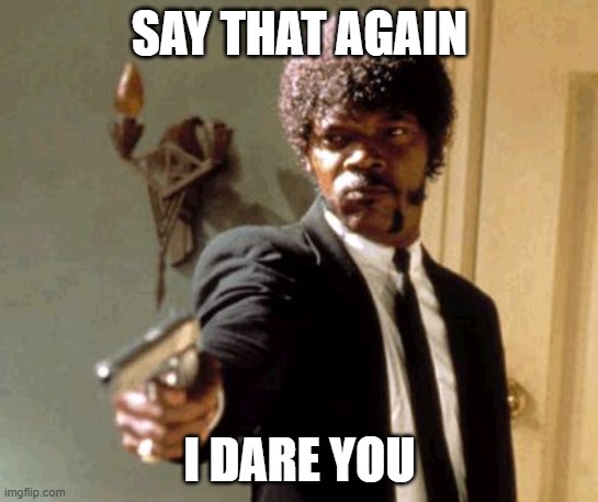 SAY THAT AGAIN I DARE YOU | image tagged in memes,say that again i dare you | made w/ Imgflip meme maker