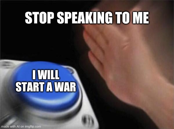 Blank Nut Button Meme | STOP SPEAKING TO ME; I WILL START A WAR | image tagged in memes,blank nut button | made w/ Imgflip meme maker