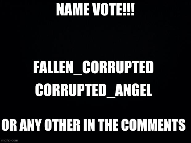 h m m m m | NAME VOTE!!! FALLEN_CORRUPTED; CORRUPTED_ANGEL; OR ANY OTHER IN THE COMMENTS | image tagged in black background | made w/ Imgflip meme maker