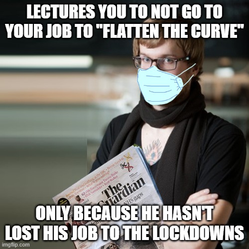 Liberal journalists haven't lost their jobs to the lockdowns so they don't care about how we've lost our jobs | LECTURES YOU TO NOT GO TO YOUR JOB TO "FLATTEN THE CURVE"; ONLY BECAUSE HE HASN'T LOST HIS JOB TO THE LOCKDOWNS | image tagged in guardian hipster,mainstream media,media lies,liberal hypocrisy,lockdown,tyranny | made w/ Imgflip meme maker
