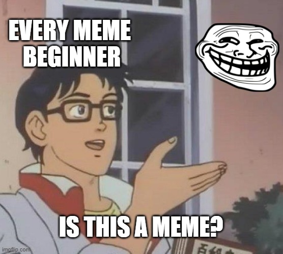 real |  EVERY MEME 
BEGINNER; IS THIS A MEME? | image tagged in memes,is this a pigeon | made w/ Imgflip meme maker