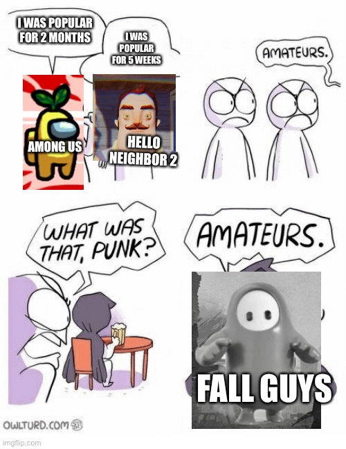 Not really a repost just trying to share my memes | I WAS POPULAR FOR 2 MONTHS; I WAS POPULAR FOR 5 WEEKS; AMONG US; HELLO NEIGHBOR 2; FALL GUYS | image tagged in amateurs | made w/ Imgflip meme maker