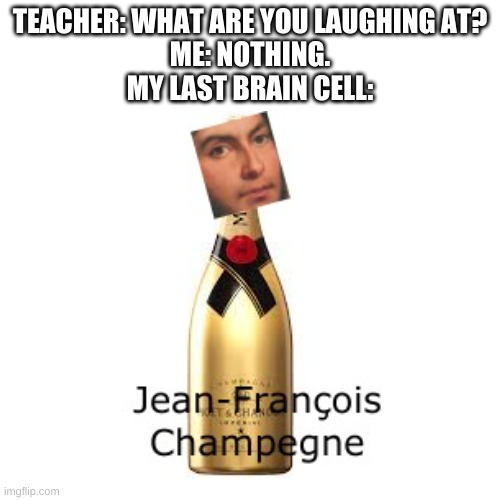 lol | TEACHER: WHAT ARE YOU LAUGHING AT?

ME: NOTHING.

MY LAST BRAIN CELL: | image tagged in lol,poggers | made w/ Imgflip meme maker