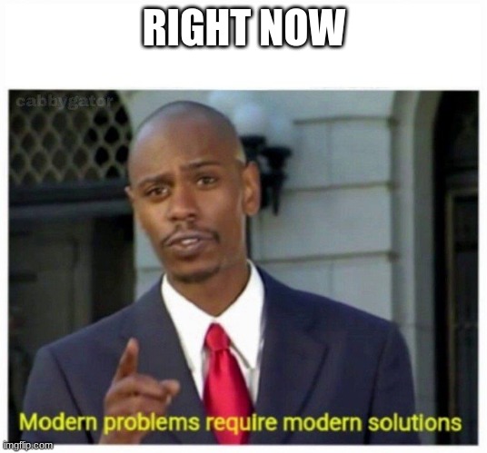 modern problems | RIGHT NOW | image tagged in modern problems | made w/ Imgflip meme maker