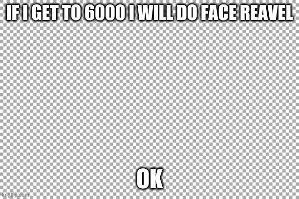 Free | IF I GET TO 6000 I WILL DO FACE REAVEL; OK | image tagged in free | made w/ Imgflip meme maker