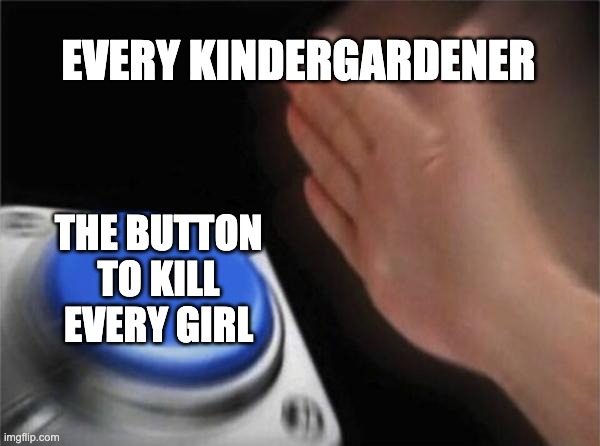 every kindergardener | EVERY KINDERGARDENER; THE BUTTON TO KILL EVERY GIRL | image tagged in memes,blank nut button | made w/ Imgflip meme maker
