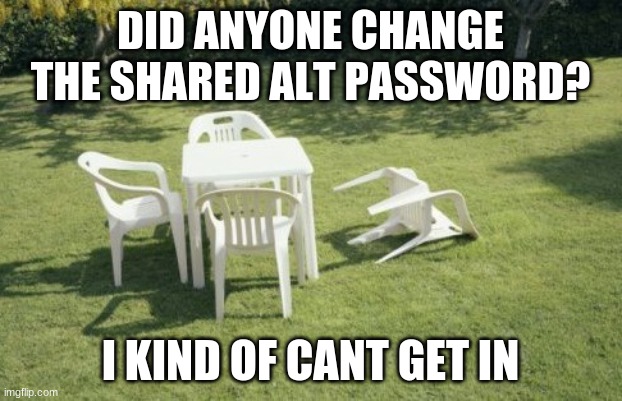 We Will Rebuild | DID ANYONE CHANGE THE SHARED ALT PASSWORD? I KIND OF CANT GET IN | image tagged in memes,we will rebuild | made w/ Imgflip meme maker