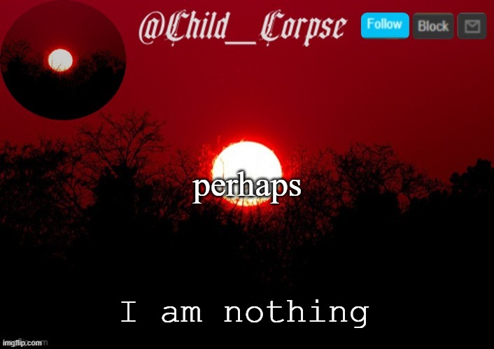 Child_Corpse announcement template | perhaps; I am nothing | image tagged in child_corpse announcement template | made w/ Imgflip meme maker