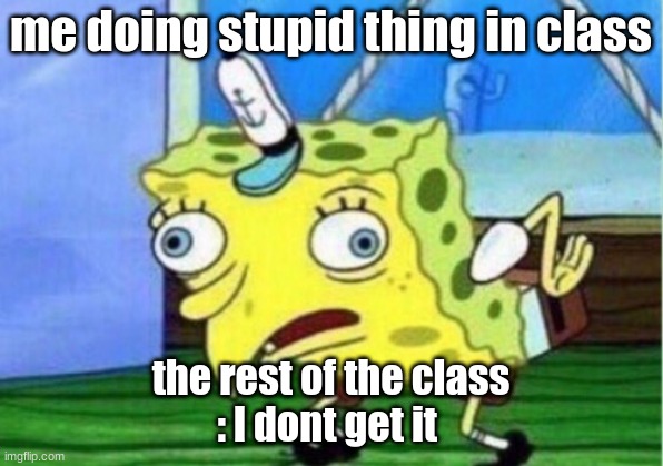 Mocking Spongebob Meme | me doing stupid thing in class; the rest of the class
: l dont get it | image tagged in memes,mocking spongebob | made w/ Imgflip meme maker