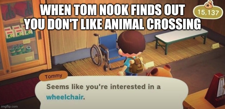 Animal crossing logic |  WHEN TOM NOOK FINDS OUT YOU DON'T LIKE ANIMAL CROSSING | image tagged in seems like you're interested in a wheelchair,tom nook,animal crossing | made w/ Imgflip meme maker