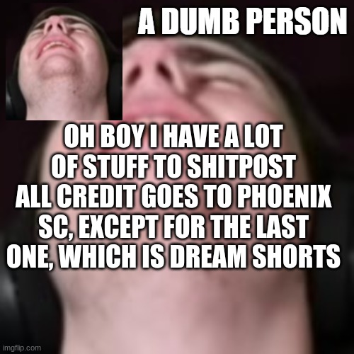 E | OH BOY I HAVE A LOT OF STUFF TO SHITPOST
ALL CREDIT GOES TO PHOENIX SC, EXCEPT FOR THE LAST ONE, WHICH IS DREAM SHORTS | image tagged in e | made w/ Imgflip meme maker