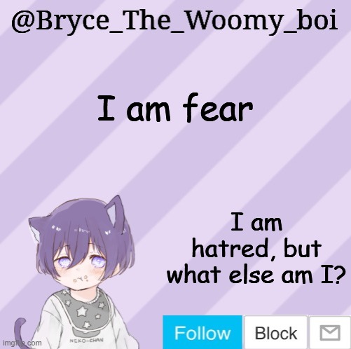 Bryce_The_Woomy_boi's announcement template | I am fear; I am hatred, but what else am I? | image tagged in bryce_the_woomy_boi's announcement template | made w/ Imgflip meme maker