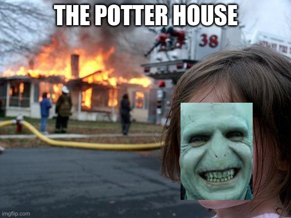 the real way the potters died | THE POTTER HOUSE | image tagged in memes,disaster girl,rip the potters | made w/ Imgflip meme maker
