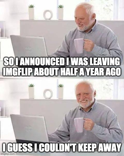 It's good to be back! | SO I ANNOUNCED I WAS LEAVING IMGFLIP ABOUT HALF A YEAR AGO; I GUESS I COULDN'T KEEP AWAY | image tagged in memes,hide the pain harold,imgflip | made w/ Imgflip meme maker