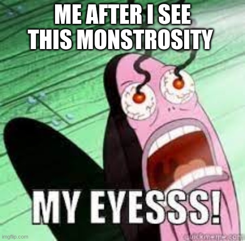 ME AFTER I SEE THIS MONSTROSITY | made w/ Imgflip meme maker