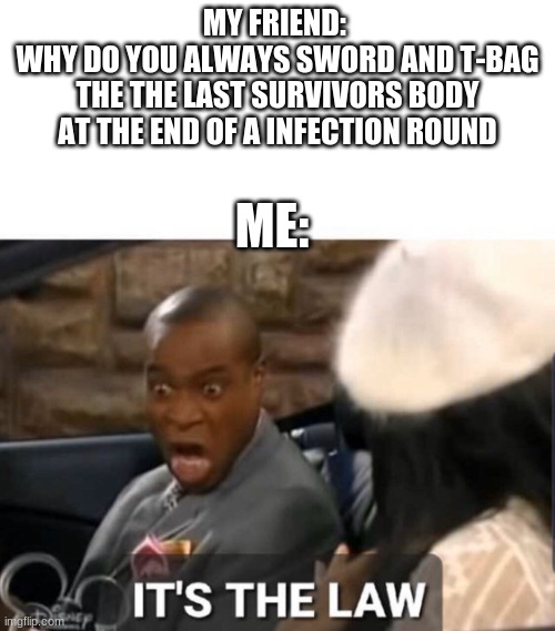 It's The Law | MY FRIEND: 
WHY DO YOU ALWAYS SWORD AND T-BAG THE THE LAST SURVIVORS BODY AT THE END OF A INFECTION ROUND; ME: | image tagged in it's the law | made w/ Imgflip meme maker