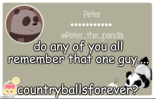 Peter_the_panda announcment template | do any of you all remember that one guy.... countryballsforever? | image tagged in peter_the_panda announcment template | made w/ Imgflip meme maker