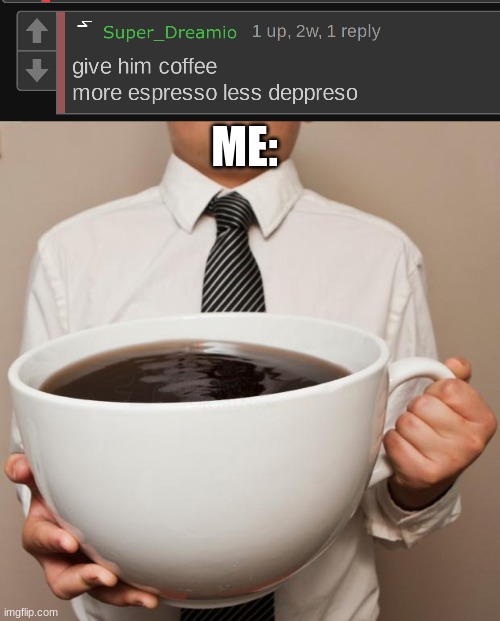 truth | ME: | image tagged in giant coffee | made w/ Imgflip meme maker