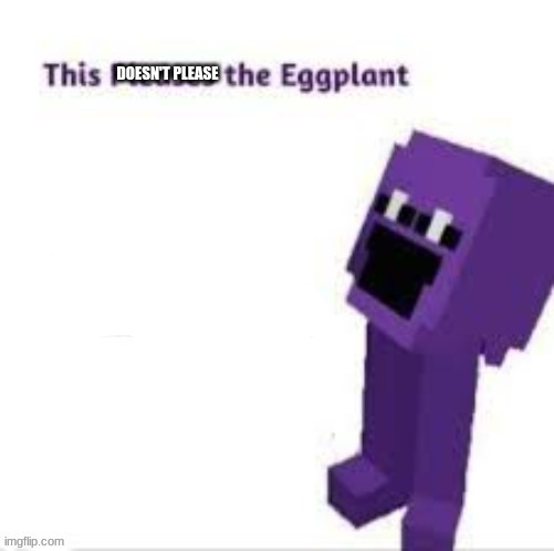 This pleases the eggplant | DOESN'T PLEASE | image tagged in this pleases the eggplant | made w/ Imgflip meme maker