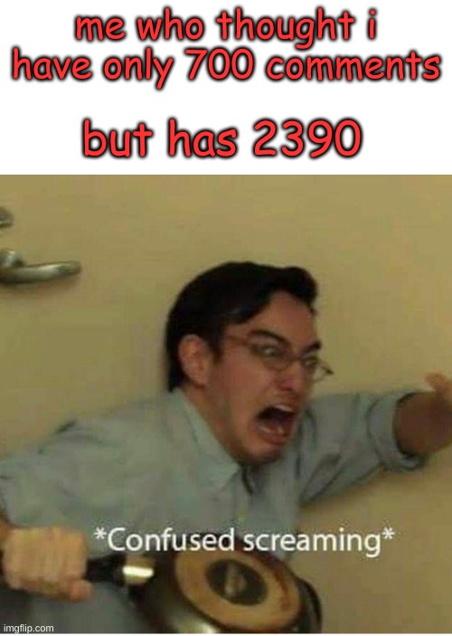confused screaming | but has 2390; me who thought i have only 700 comments | image tagged in confused screaming | made w/ Imgflip meme maker