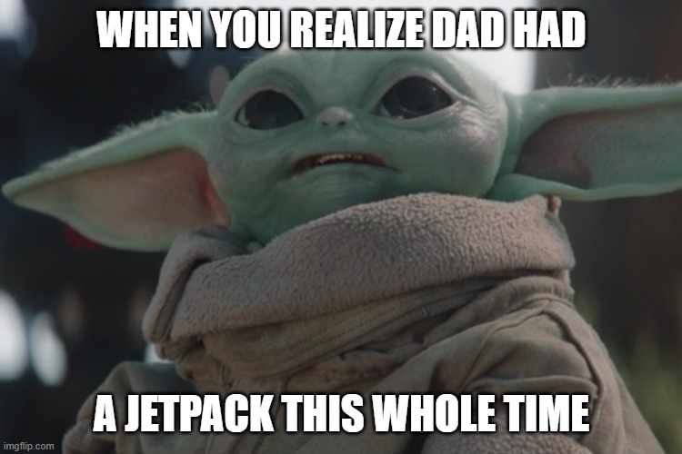Baby Yoda meme | WHEN YOU REALIZE DAD HAD; A JETPACK THIS WHOLE TIME | image tagged in baby yoda | made w/ Imgflip meme maker