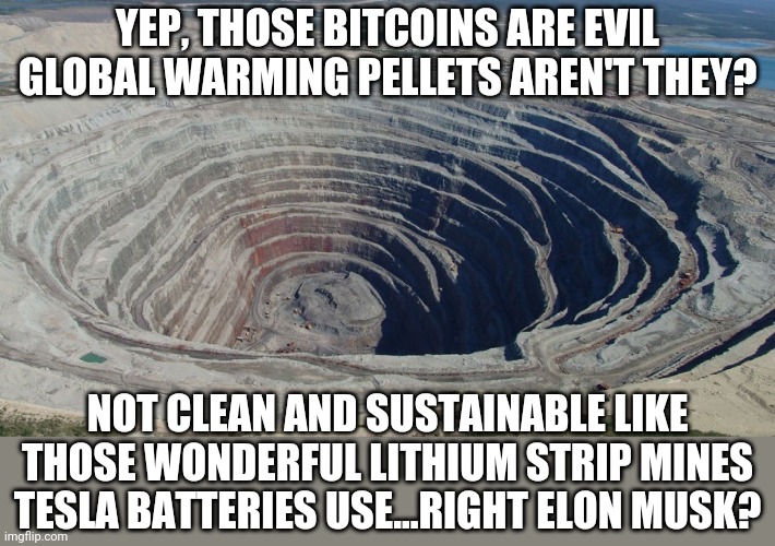 Know your facts folks. The Energy Cops are just getting started. | YEP, THOSE BITCOINS ARE EVIL GLOBAL WARMING PELLETS AREN'T THEY? NOT CLEAN AND SUSTAINABLE LIKE THOSE WONDERFUL LITHIUM STRIP MINES TESLA BATTERIES USE...RIGHT ELON MUSK? | image tagged in tesla,elon musk,hypocrisy,bitcoin,mining | made w/ Imgflip meme maker