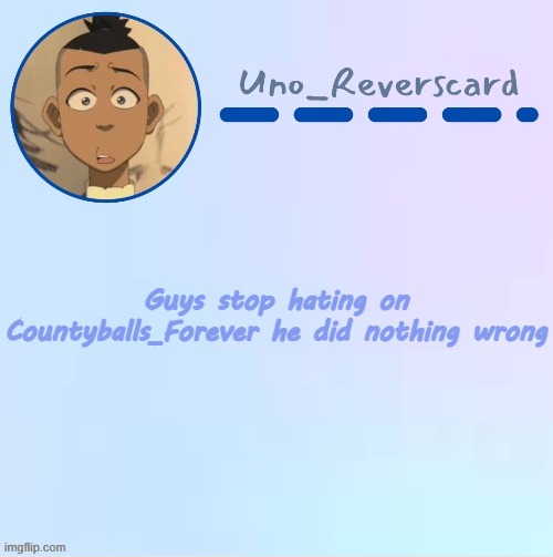 He's just a young kid, he wanted to say hello to everyone and he gets hated for it | Guys stop hating on Countyballs_Forever he did nothing wrong | image tagged in uno_reversecard sokka temp made by suga- | made w/ Imgflip meme maker