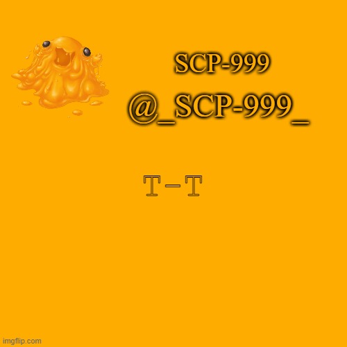 _SCP-999_ announcement | T-T | image tagged in _scp-999_ announcement | made w/ Imgflip meme maker