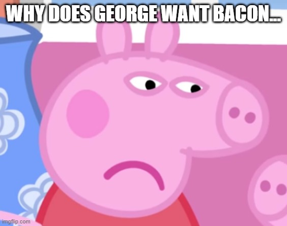 Angry Peppa Pig | WHY DOES GEORGE WANT BACON... | image tagged in angry peppa pig | made w/ Imgflip meme maker
