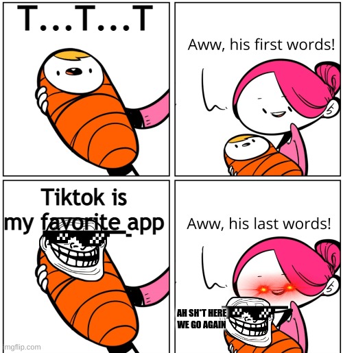 His final words... | T...T...T; Tiktok is my favorite app; AH SH*T HERE WE GO AGAIN | image tagged in aww his last words | made w/ Imgflip meme maker