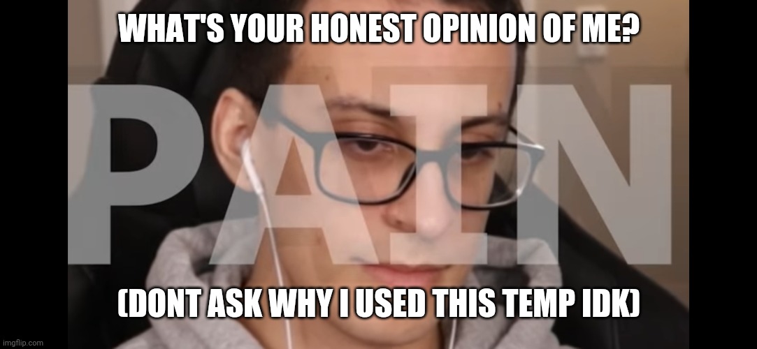 Pls answer or I'll cry | WHAT'S YOUR HONEST OPINION OF ME? (DONT ASK WHY I USED THIS TEMP IDK) | image tagged in pcrow pain | made w/ Imgflip meme maker